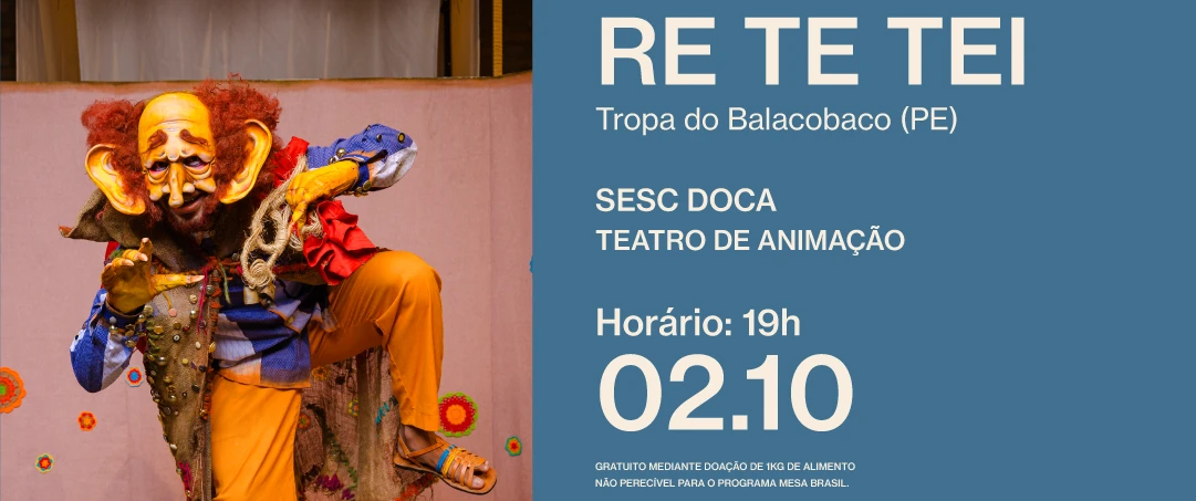 Re Te Tei, da Tropa do Balacobaco. Em cena, bonecos de mamulengo representam personagens do imaginário popular nordestino. Informações: Sesc Doca, 02/10 às 19h, classificação livre, acessibilidade em Libras.